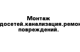 Монтаж водосетей.канализация.ремонт повреждений.